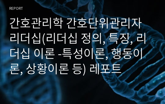 간호관리학 간호단위관리자 리더십(리더십 정의, 특징, 리더십 이론 -특성이론, 행동이론, 상황이론 등) 레포트