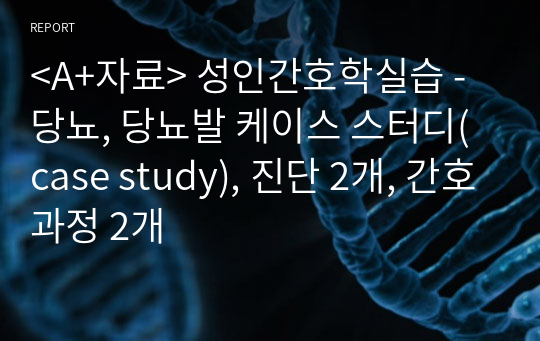 &lt;A+자료&gt; 성인간호학실습 - 당뇨, 당뇨발 케이스 스터디(case study), 진단 2개, 간호과정 2개