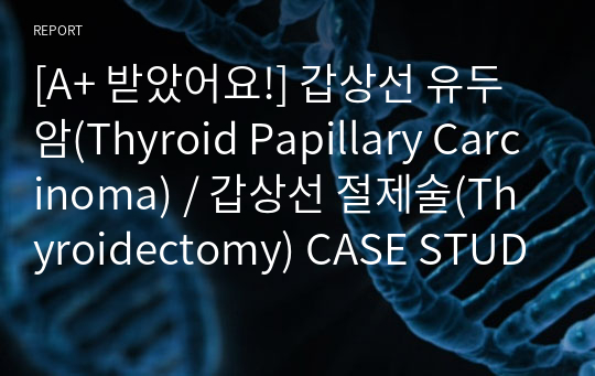 [A+ 받았어요!] 갑상선 유두암(Thyroid Papillary Carcinoma) / 갑상선 절제술(Thyroidectomy) CASE STUDY 입니다. 간호진단 2개/간호과정 2개