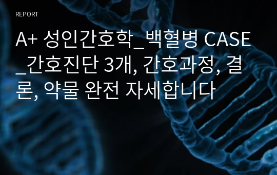 A+ 성인간호학_백혈병 CASE_간호진단 3개, 간호과정, 결론, 약물 완전 자세합니다