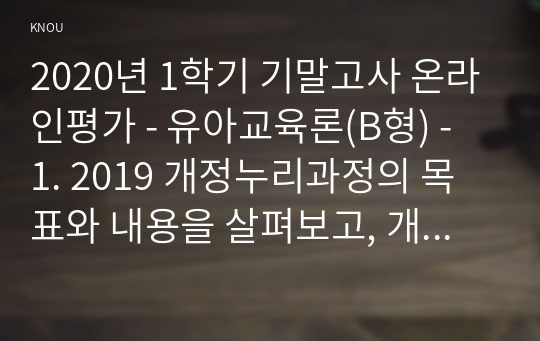 2020년 1학기 기말고사 온라인평가 - 유아교육론(B형) - 1. 2019 개정누리과정의 목표와 내용을 살펴보고, 개정 누리과정의 특성에 대하여 설명하시오.(30점)