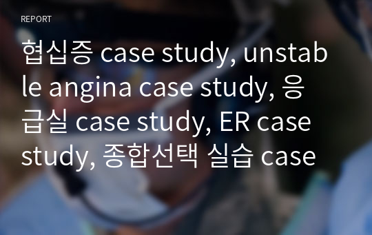 협십증 case study, unstable angina case study, 응급실 case study, ER case study, 종합선택 실습 case study