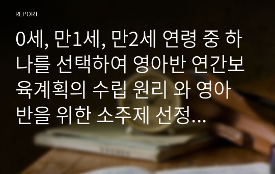 0세, 만1세, 만2세 연령 중 하나를 선택하여 영아반 연간보육계획의 수립 원리 와 영아반을 위한 소주제 선정 원리를 참고로 하여 연간보육계획을 수립해 보십시오. 단, 국가 수준에서 제시하는 주제 이외에 해당 지역의 특성과 문화, 사회적 이슈, 영아의 흥미를 반영한 새로운 주제를 선정하여 포함하도록 하십시오.