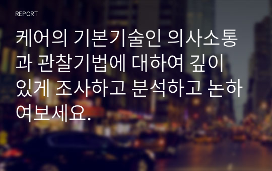 케어의 기본기술인 의사소통과 관찰기법에 대하여 깊이 있게 조사하고 분석하고 논하여보세요.