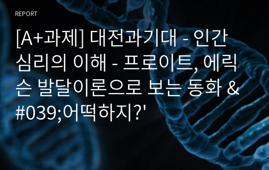 [A+과제] 대전과기대 - 인간심리의 이해 - 프로이트, 에릭슨 발달이론으로 보는 동화 &#039;어떡하지?&#039;