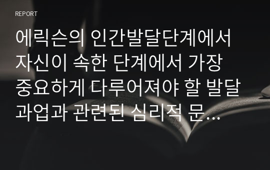 에릭슨의 인간발달단계에서 자신이 속한 단계에서 가장 중요하게 다루어져야 할 발달과업과 관련된 심리적 문제 혹은 정신장애에 대해 알아보고, 그 문제를 해결하기 위한 전문적 접근방법에 대해 구체적으로 기술하세요.