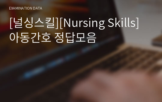 [널싱스킬][Nursing Skills] 아동간호 정답모음