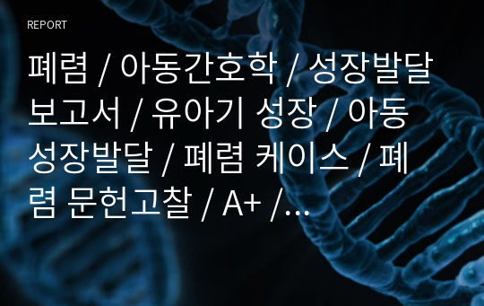 폐렴 / 아동간호학 / 성장발달보고서 / 유아기 성장 / 아동 성장발달 / 폐렴 케이스 / 폐렴 문헌고찰 / A+ / 간호상세