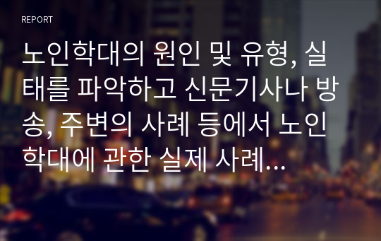 노인학대의 원인 및 유형, 실태를 파악하고 신문기사나 방송, 주변의 사례 등에서 노인학대에 관한 실제 사례를 조사하기.