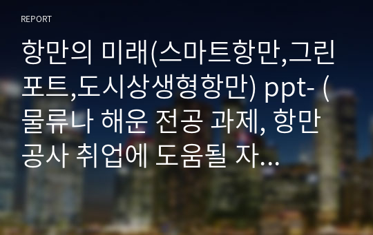 항만의 미래(스마트항만,그린포트,도시상생형항만) ppt- (물류나 해운 전공 과제, 항만공사 취업에 도움될 자료입니다.)