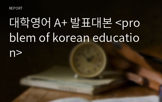 대학영어 A+ 발표대본 &lt;problem of korean education&gt;