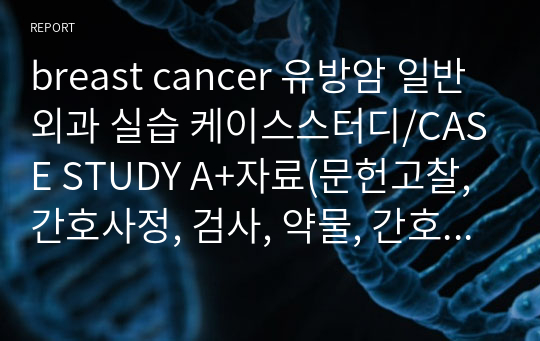 breast cancer 유방암 일반외과 실습 케이스스터디/CASE STUDY A+자료(문헌고찰, 간호사정, 검사, 약물, 간호기록, 간호진단 및 간호과정 포함) &lt;간호진단~ 통증, 기동성장애(간호과정포함)/신체운동장애, 변비의 위험성, 감염위험성&gt;