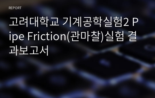 고려대학교 기계공학실험II [A+학점, 분반 3등] Pipe Friction(관마찰)실험 결과보고서