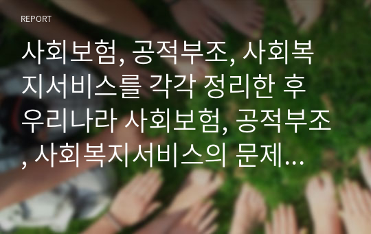 사회보험, 공적부조, 사회복지서비스를 각각 정리한 후 우리나라 사회보험, 공적부조, 사회복지서비스의 문제점을 각각 사례를 들어 설명하시오.