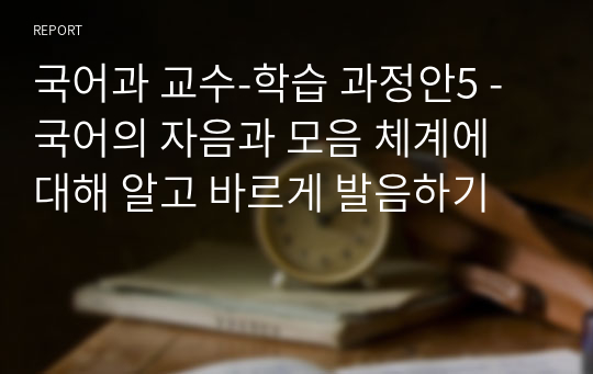 국어과 교수-학습 과정안5 - 국어의 자음과 모음 체계에 대해 알고 바르게 발음하기