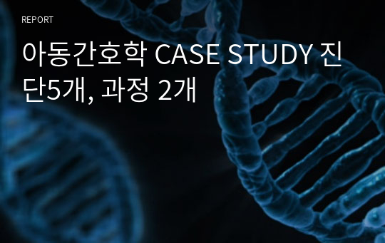 아동간호학 CASE STUDY 진단5개, 과정 2개