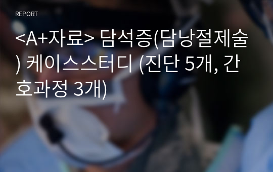 &lt;A+자료&gt; 담석증(담낭절제술) 케이스스터디 (진단 5개, 간호과정 3개)