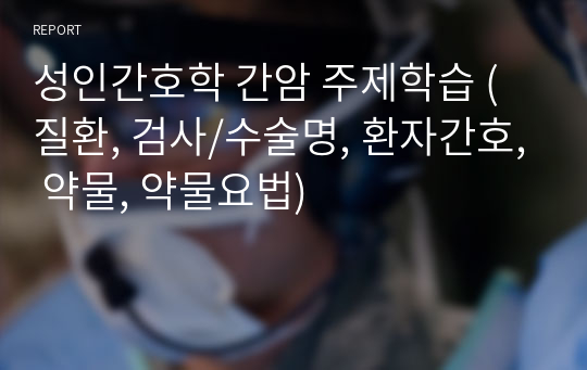 성인간호학 간암 주제학습 (질환, 검사/수술명, 환자간호, 약물, 약물요법)