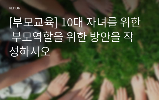 [부모교육] 10대 자녀를 위한 부모역할을 위한 방안을 작성하시오