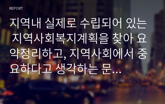 지역내 실제로 수립되어 있는 지역사회복지계획을 찾아 요약정리하고, 지역사회에서 중요하다고 생각하는 문제점과 그 문제점의 해결방안에 대해 평가하시오.