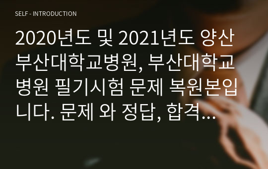 2020년도 및 2021년도 양산부산대학교병원, 부산대학교병원 필기시험 문제 복원본입니다. 문제 와 정답, 합격기준 등이 포함되어 있습니다.