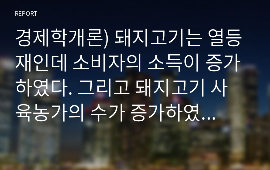 경제학개론) 돼지고기는 열등재인데 소비자의 소득이 증가하였다. 그리고 돼지고기 사육농가의 수가 증가하였다. 이 두 가지 현상이 동시에 발생하였을 때 돼지고기시장의 균형가격과 균형거래량은 각각 어떻게 변동하는가