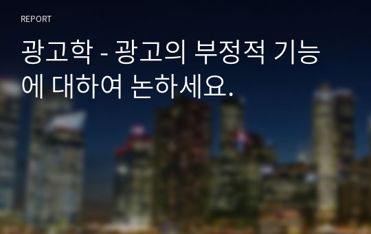 광고학 - 광고의 부정적 기능에 대하여 논하세요.