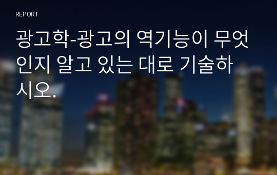 광고학-광고의 역기능이 무엇인지 알고 있는 대로 기술하시오.