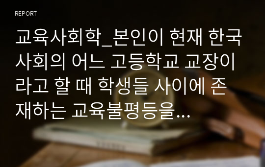 교육사회학_본인이 현재 한국사회의 어느 고등학교 교장이라고 할 때 학생들 사이에 존재하는 교육불평등을 파악하고 이를 개선하는 방안을 세 가지만 제시하시오.