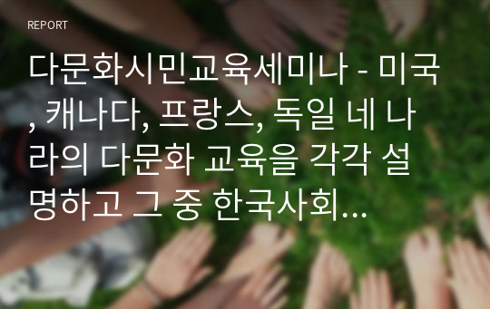 다문화시민교육세미나 - 미국, 캐나다, 프랑스, 독일 네 나라의 다문화 교육을 각각 설명하고 그 중 한국사회에 도입하면 좋을 법한 모델이나 사례를 선택하여 왜 그 교육이 한국사회에 필요하다고 생각하는지 자유롭게 논의