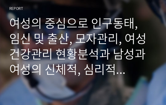 여성의 중심으로 인구동태, 임신 및 출산, 모자관리, 여성건강관리 현황분석과 남성과 여성의 신체적, 심리적 발달 설명