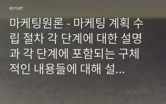 마케팅원론 - 마케팅 계획 수립 절차 각 단계에 대한 설명과 각 단계에 포함되는 구체적인 내용들에 대해 설명하시오.