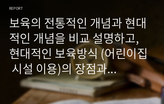 보육의 전통적인 개념과 현대적인 개념을 비교 설명하고, 현대적인 보육방식 (어린이집 시설 이용)의 장점과 단점에 대해 쓰시오.