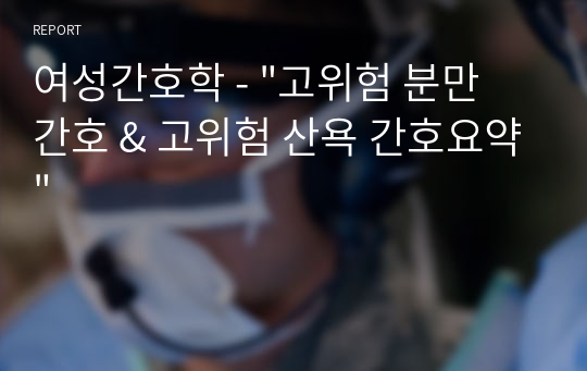 여성간호학 - &quot;고위험 분만 간호 &amp; 고위험 산욕 간호요약&quot;