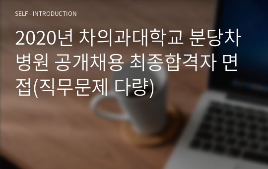 2020년 차의과대학교 분당차병원 공개채용 최종합격자 면접(직무문제 다량)