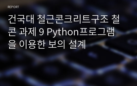 건국대 철근콘크리트구조 철콘 과제 9 Python프로그램을 이용한 보의 설계