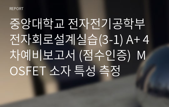 중앙대학교 전자전기공학부 전자회로설계실습(3-1) A+ 4차예비보고서 (점수인증)  MOSFET 소자 특성 측정