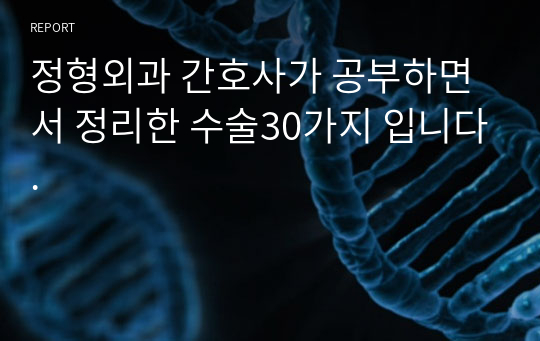 정형외과 간호사가 공부하면서 정리한 수술30가지 입니다.