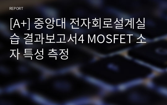 [A+] 중앙대 전자회로설계실습 결과보고서4 MOSFET 소자 특성 측정