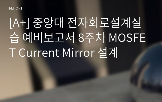 [A+] 중앙대 전자회로설계실습 예비보고서 8주차 MOSFET Current Mirror 설계