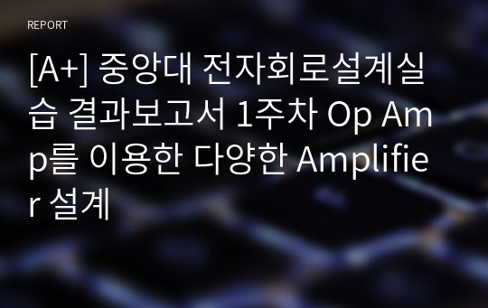 [A+] 중앙대 전자회로설계실습 결과보고서 1주차 Op Amp를 이용한 다양한 Amplifier 설계