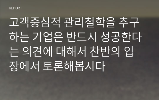 고객중심적 관리철학을 추구하는 기업은 반드시 성공한다는 의견에 대해서 찬반의 입장에서 토론해봅시다