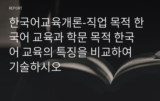 한국어교육개론-직업 목적 한국어 교육과 학문 목적 한국어 교육의 특징을 비교하여 기술하시오