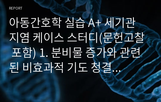 아동간호학 실습 A+ 세기관지염 케이스 스터디(문헌고찰 포함) 1. 분비물 증가와 관련된 비효과적 기도 청결 2. 구토 및 설사와 관련된 체액 부족 두가지 입니다