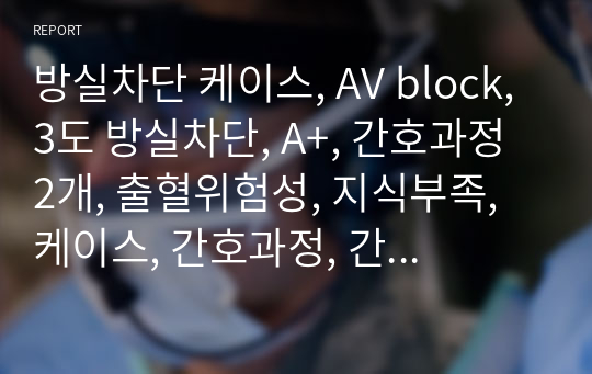 방실차단 케이스, AV block, 3도 방실차단, A+, 간호과정 2개, 출혈위험성, 지식부족, 케이스, 간호과정, 간호진단