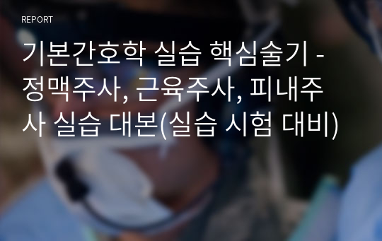 기본간호학 실습 핵심술기 - 정맥주사, 근육주사, 피내주사 실습 대본(실습 시험 대비)