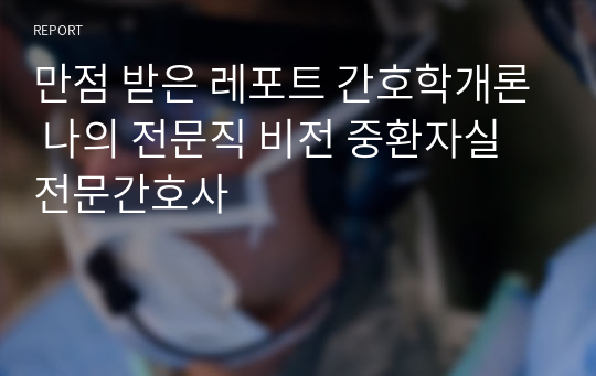 만점 받은 레포트 간호학개론 나의 전문직 비전 중환자실 전문간호사