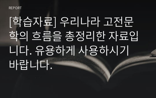 [학습자료] 우리나라 고전문학의 흐름을 총정리한 자료입니다. 유용하게 사용하시기 바랍니다.