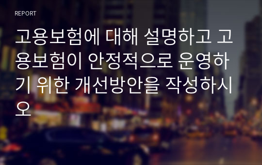 고용보험에 대해 설명하고 고용보험이 안정적으로 운영하기 위한 개선방안을 작성하시오