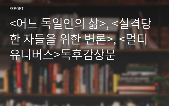 &lt;어느 독일인의 삶&gt;, &lt;실격당한 자들을 위한 변론&gt;, &lt;멀티유니버스&gt;독후감상문